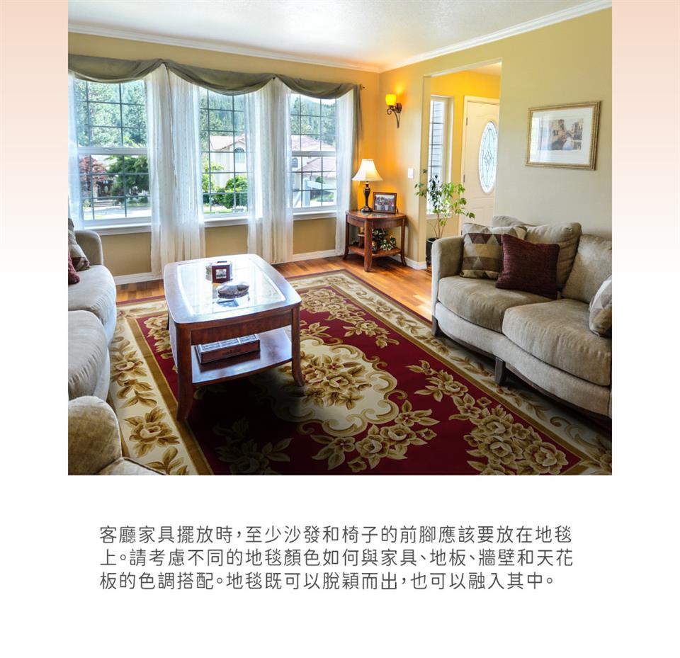 客廳家具擺放時,至少沙發椅子的前腳應該要放在地毯 上。請考慮不同的地毯顏色如何與家具、地板、牆壁和天花 板的色調搭配。地毯既可以脫穎而出,也可以融入其中。