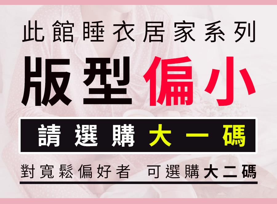 此館睡衣居家系列 版型偏小 請選購大一 碼 對寬鬆偏好者可選購大二碼 