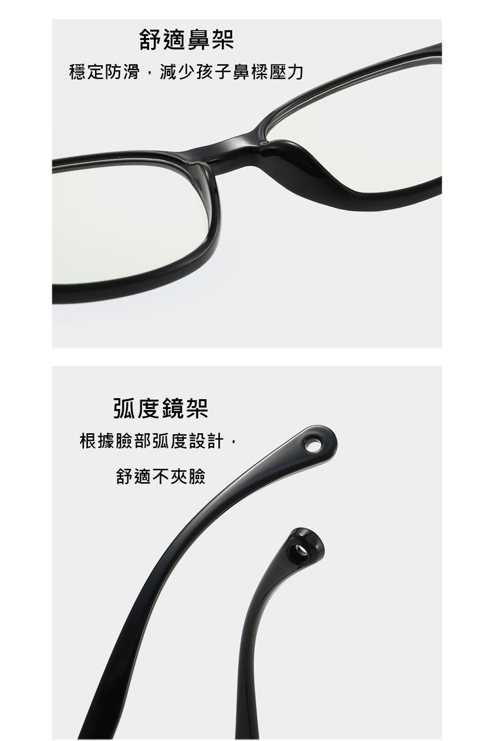 舒適鼻架 穩定防滑,減少孩子鼻樑壓力 弧度鏡架 根據臉部弧度設計, 舒適不夾臉