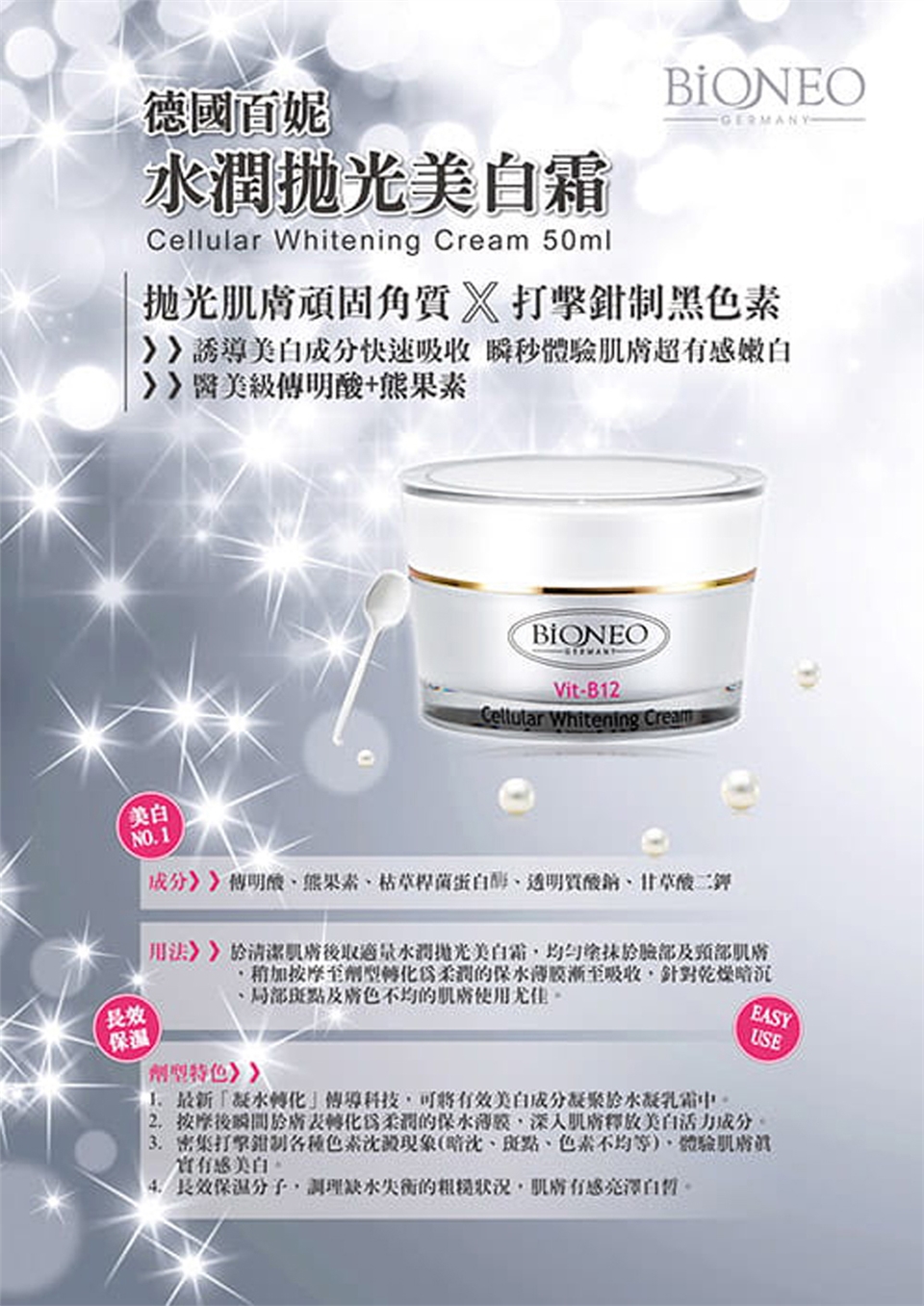 德國百妮潤 Whitening Cream 50ml拋光頑固角質 X 黑誘導快速吸收 瞬秒體驗超嫩白美級酸+果素美白NO長效保温BIONEOVit-B12Cellular Whitening Cream傳明酸熊果素枯草桿菌甘草酸二鉀肌後取適量水潤拋光美白霜及頸部按摩至劑型保水胶至吸收針對乾燥暗沉及膚色不均的肌膚使用尤佳劑型EASYUSE1. 水轉化科技可有效美白水凝中2.按摩後瞬間膚轉化為的保水深入肌膚釋放美白成分3.密集打擊鉗制色素(色素不均等)、體驗肌膚美白4. 長效保分子,的,肌膚有感。