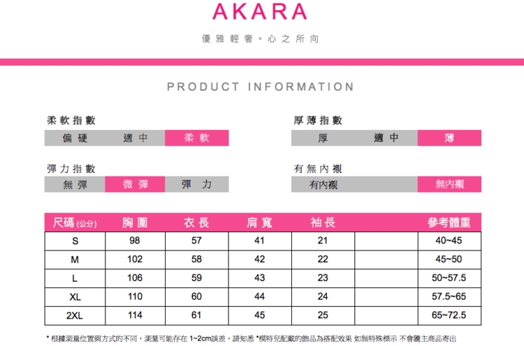 AKARA優雅輕奢。心之所向PRODUCT INFORMATION柔軟指數偏硬彈力指數厚指數適中柔軟厚適中薄有無內襯無彈微彈彈力有內無內襯尺碼(公分)胸圍衣長肩寬袖長參考體重9857412140-45M10258422245-50L10659432350-57.5XL11060442457.5-652XL11461452565-72.5根據位置與方式的不同,測量可能存在1~2cm誤差,請知悉*模特兒配戴的飾品為搭配效果 如無特殊標示不會主商品寄出