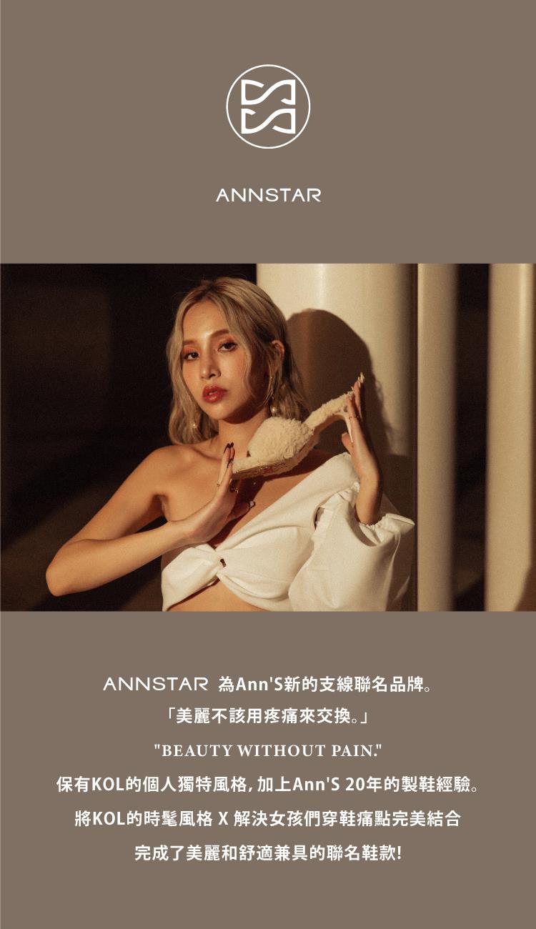 ANNSTAR 為AnnS新的支線聯名品牌。 美麗不該用疼痛來交換。 保有KOL的個人獨特風格,加上AnnS 20年的製鞋經驗。 將KOL的時髦風格X 解決女孩們穿鞋痛點完美結合 完成了美麗和舒適兼具的聯名鞋款 