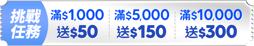 挑戰任務 $1,000送50 滿$5,000送150 滿$10,000送300