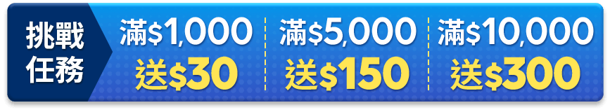 挑戰任務 $1,000送50 滿$5,000送150 滿$10,000送300
