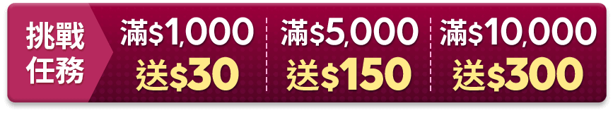 挑戰任務 $1,000送50 滿$5,000送150 滿$10,000送300